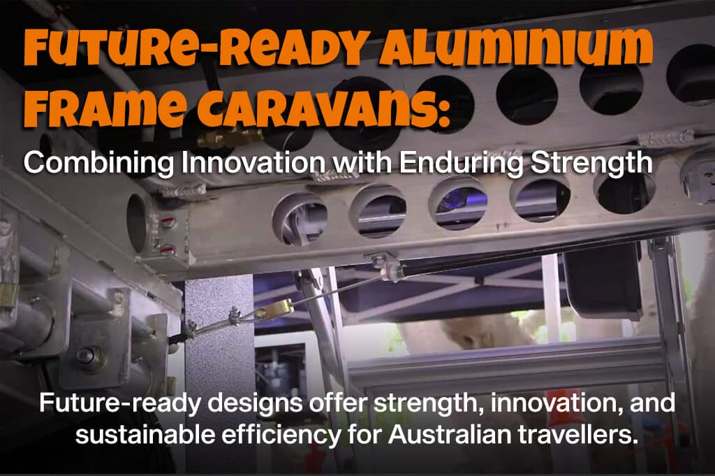 Future-Ready Aluminium Frame Caravans: Combining Innovation with Enduring Strength